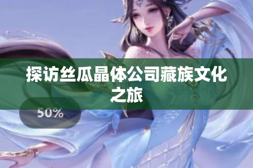探访丝瓜晶体公司藏族文化之旅