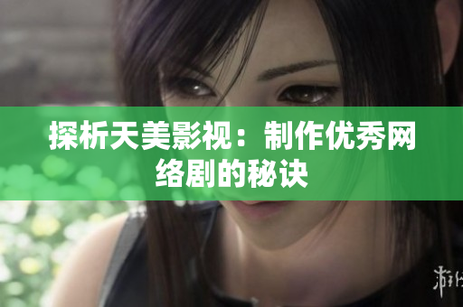 探析天美影视：制作优秀网络剧的秘诀