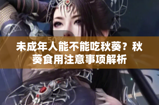 未成年人能不能吃秋葵？秋葵食用注意事项解析