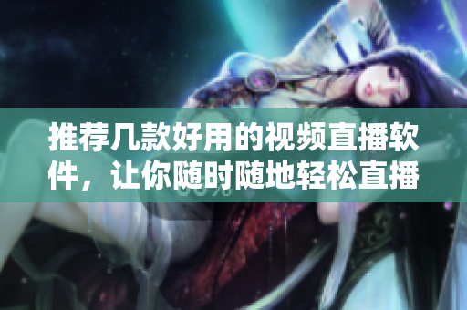推荐几款好用的视频直播软件，让你随时随地轻松直播