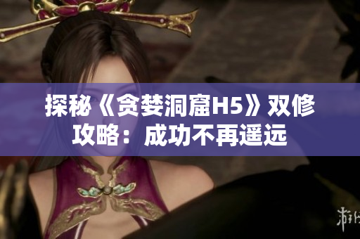 探秘《贪婪洞窟H5》双修攻略：成功不再遥远