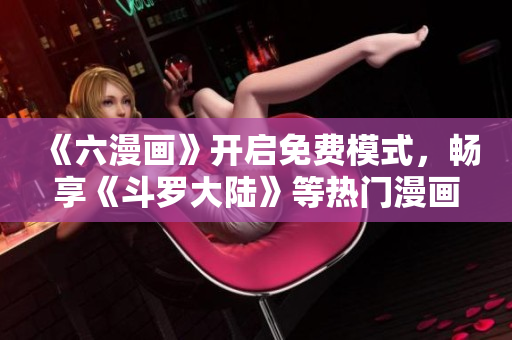 《六漫画》开启免费模式，畅享《斗罗大陆》等热门漫画！