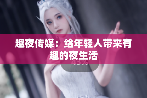 趣夜传媒：给年轻人带来有趣的夜生活