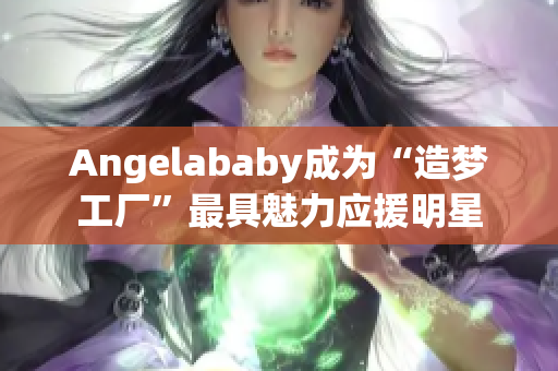 Angelababy成为“造梦工厂”最具魅力应援明星