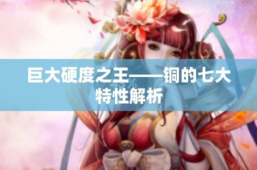 巨大硬度之王——铜的七大特性解析