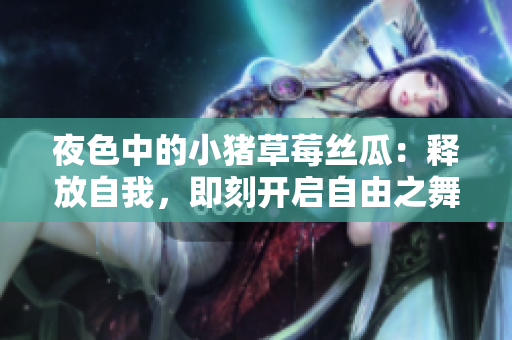 夜色中的小猪草莓丝瓜：释放自我，即刻开启自由之舞