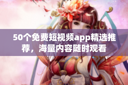 50个免费短视频app精选推荐，海量内容随时观看