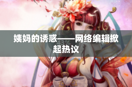 姨妈的诱惑——网络编辑掀起热议
