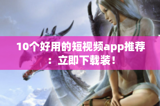 10个好用的短视频app推荐：立即下载装！