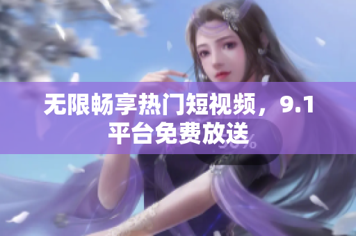 无限畅享热门短视频，9.1平台免费放送