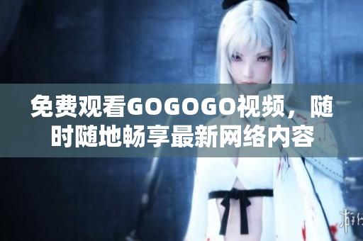 免费观看GOGOGO视频，随时随地畅享最新网络内容