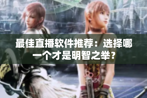 最佳直播软件推荐：选择哪一个才是明智之举？