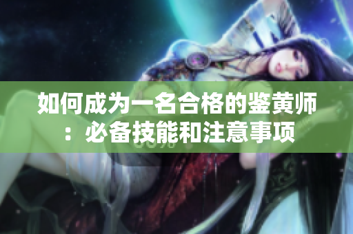 如何成为一名合格的鉴黄师：必备技能和注意事项