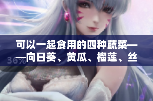 可以一起食用的四种蔬菜——向日葵、黄瓜、榴莲、丝瓜