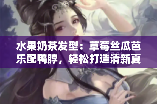 水果奶茶发型：草莓丝瓜芭乐配鸭脖，轻松打造清新夏日造型