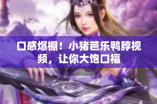 口感爆棚！小猪芭乐鸭脖视频，让你大饱口福