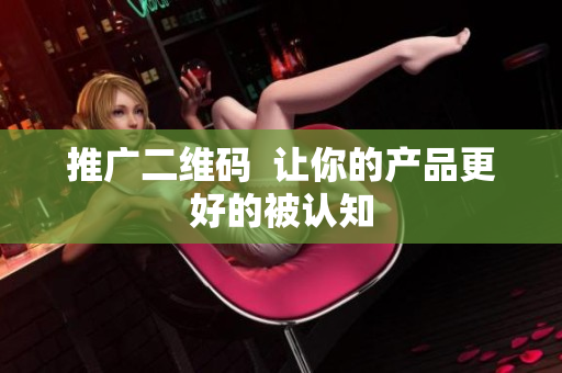 推广二维码  让你的产品更好的被认知