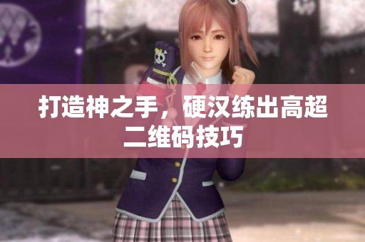 打造神之手，硬汉练出高超二维码技巧