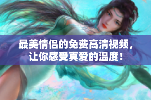 最美情侣的免费高清视频，让你感受真爱的温度！