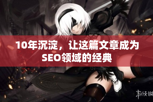 10年沉淀，让这篇文章成为SEO领域的经典
