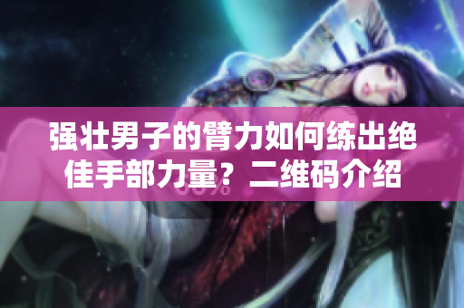强壮男子的臂力如何练出绝佳手部力量？二维码介绍