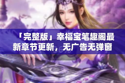 「完整版」幸福宝笔趣阁最新章节更新，无广告无弹窗！
