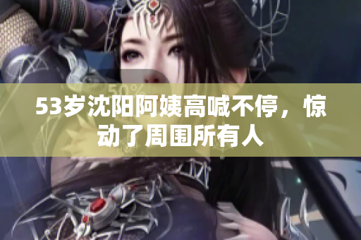53岁沈阳阿姨高喊不停，惊动了周围所有人