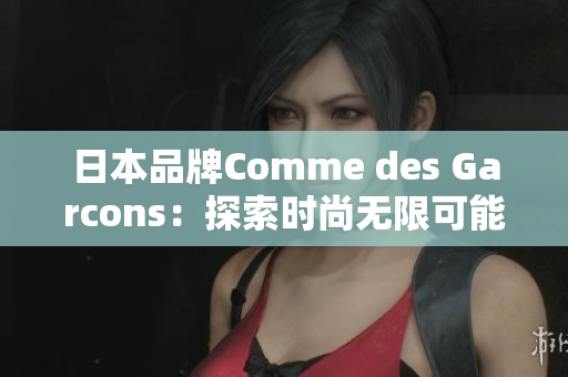 日本品牌Comme des Garcons：探索时尚无限可能