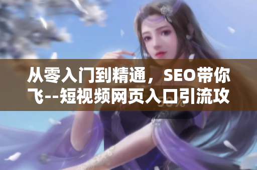 从零入门到精通，SEO带你飞--短视频网页入口引流攻略