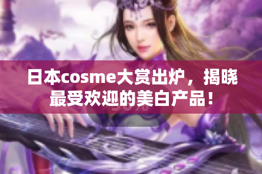 日本cosme大赏出炉，揭晓最受欢迎的美白产品！