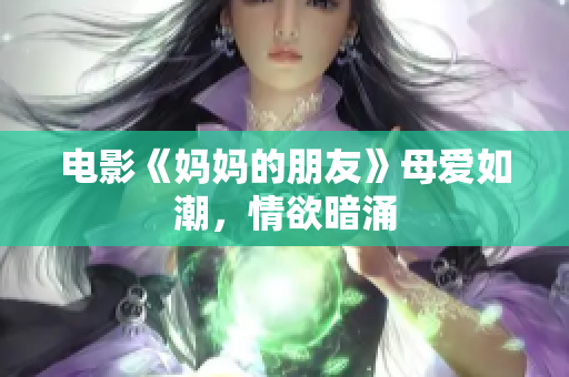 电影《妈妈的朋友》母爱如潮，情欲暗涌