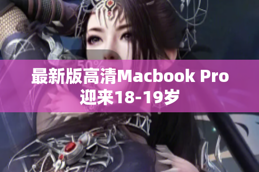 最新版高清Macbook Pro迎来18-19岁