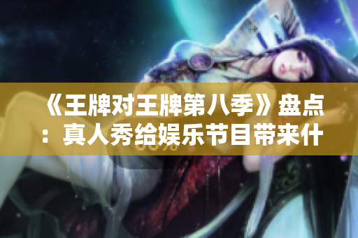 《王牌对王牌第八季》盘点：真人秀给娱乐节目带来什么？