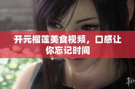 开元榴莲美食视频，口感让你忘记时间