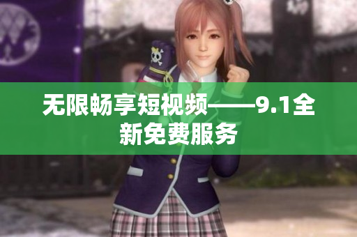 无限畅享短视频——9.1全新免费服务