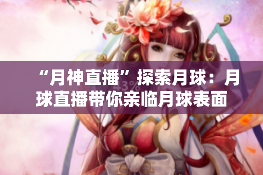 “月神直播”探索月球：月球直播带你亲临月球表面