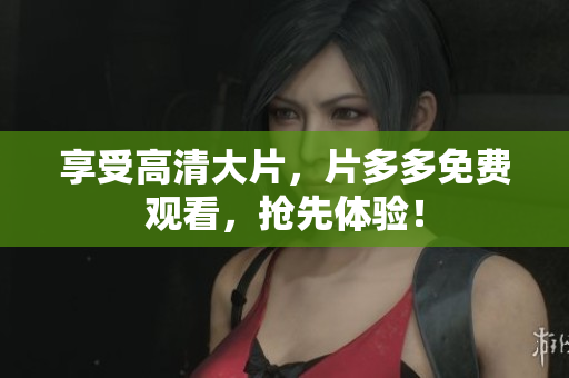 享受高清大片，片多多免费观看，抢先体验！