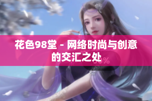 花色98堂 - 网络时尚与创意的交汇之处