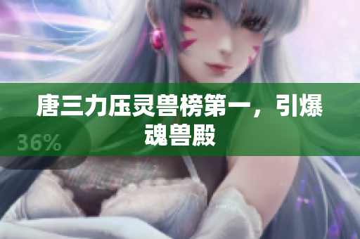 唐三力压灵兽榜第一，引爆魂兽殿