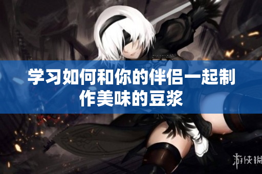 学习如何和你的伴侣一起制作美味的豆浆