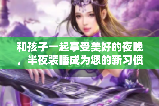 和孩子一起享受美好的夜晚，半夜装睡成为您的新习惯