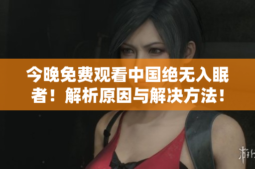 今晚免费观看中国绝无入眠者！解析原因与解决方法！