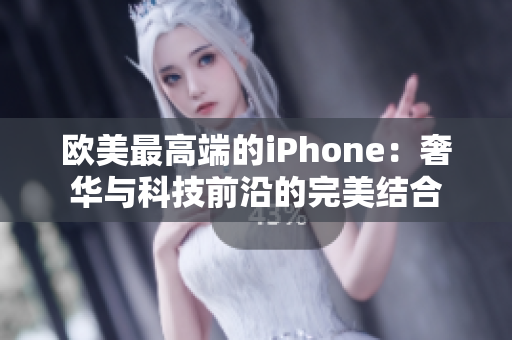欧美最高端的iPhone：奢华与科技前沿的完美结合
