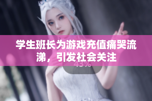 学生班长为游戏充值痛哭流涕，引发社会关注