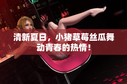 清新夏日，小猪草莓丝瓜舞动青春的热情！