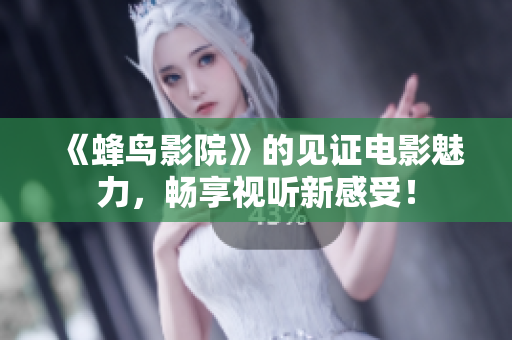《蜂鸟影院》的见证电影魅力，畅享视听新感受！