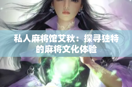 私人麻将馆艾秋：探寻独特的麻将文化体验