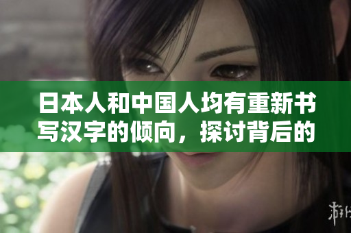日本人和中国人均有重新书写汉字的倾向，探讨背后的原因及影响。