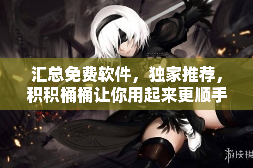 汇总免费软件，独家推荐，积积桶桶让你用起来更顺手