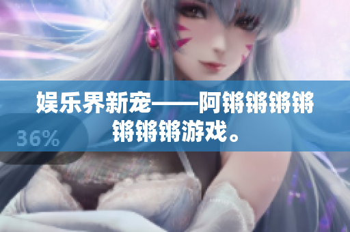 娱乐界新宠——阿锵锵锵锵锵锵锵游戏。
